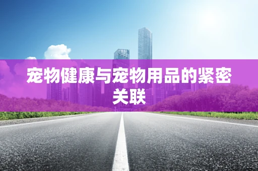 宠物健康与宠物用品的紧密关联