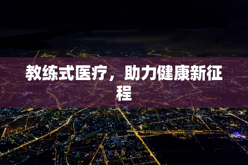 教练式医疗，助力健康新征程