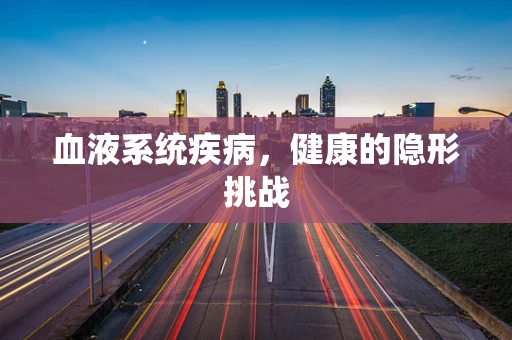 血液系统疾病，健康的隐形挑战