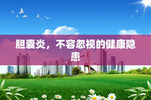 胆囊炎，不容忽视的健康隐患