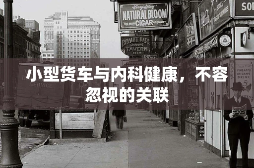 小型货车与内科健康，不容忽视的关联