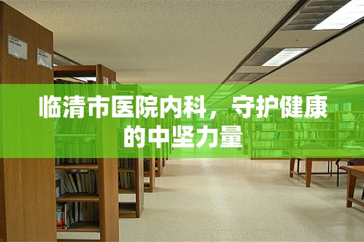 临清市医院内科，守护健康的中坚力量
