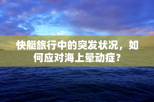 快艇旅行中的突发状况，如何应对海上晕动症？