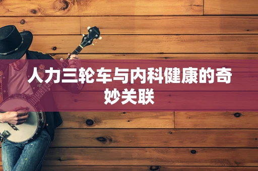 人力三轮车与内科健康的奇妙关联