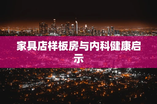 家具店样板房与内科健康启示