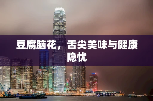 豆腐脑花，舌尖美味与健康隐忧