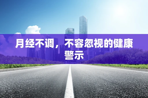 月经不调，不容忽视的健康警示