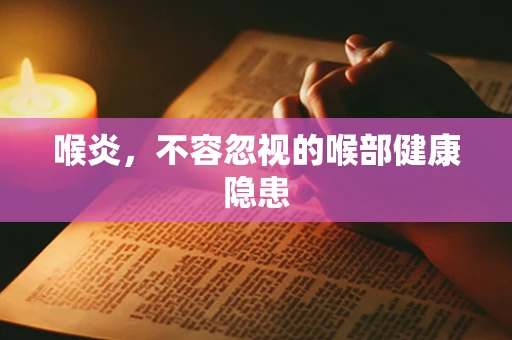喉炎，不容忽视的喉部健康隐患