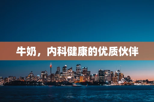 牛奶，内科健康的优质伙伴