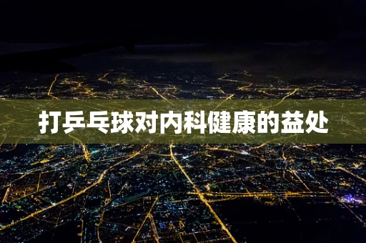 打乒乓球对内科健康的益处