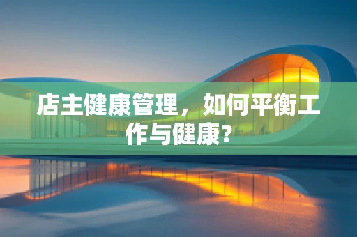 店主健康管理，如何平衡工作与健康？