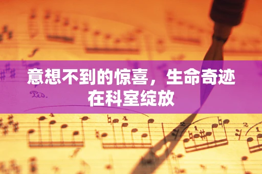 意想不到的惊喜，生命奇迹在科室绽放