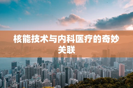 核能技术与内科医疗的奇妙关联