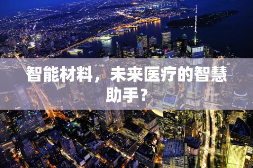 智能材料，未来医疗的智慧助手？