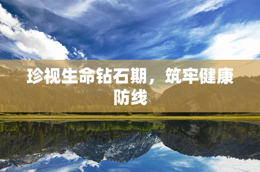 珍视生命钻石期，筑牢健康防线