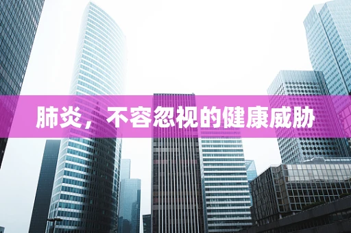 肺炎，不容忽视的健康威胁