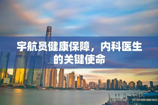 宇航员健康保障，内科医生的关键使命