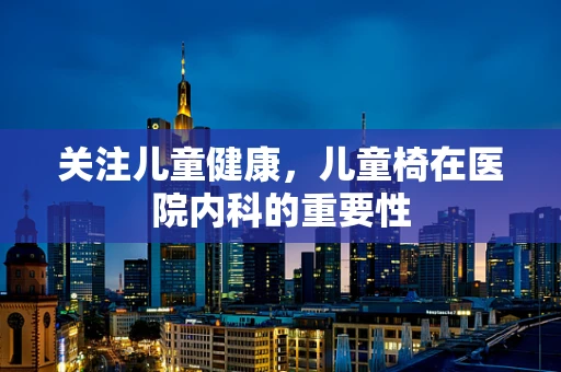 关注儿童健康，儿童椅在医院内科的重要性