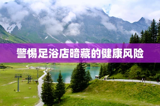 警惕足浴店暗藏的健康风险