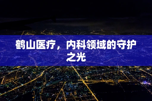 鹤山医疗，内科领域的守护之光