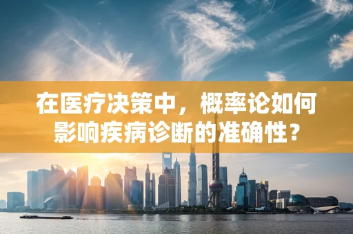 在医疗决策中，概率论如何影响疾病诊断的准确性？