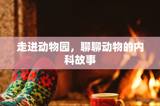 走进动物园，聊聊动物的内科故事