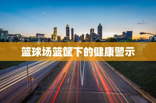 篮球场篮筐下的健康警示