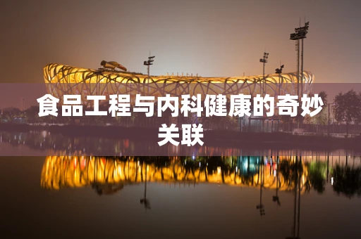 食品工程与内科健康的奇妙关联