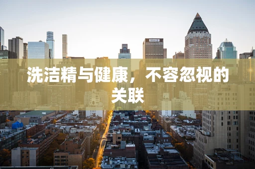 洗洁精与健康，不容忽视的关联
