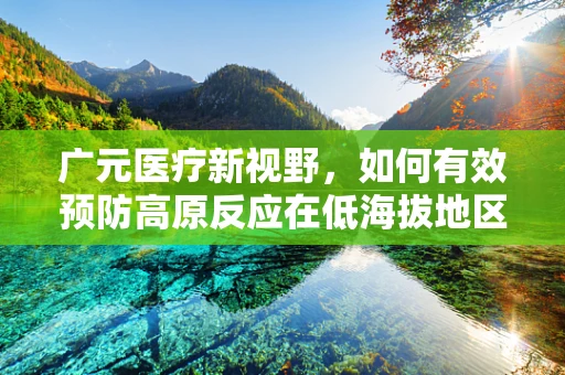 广元医疗新视野，如何有效预防高原反应在低海拔地区的重现？