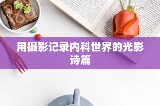 用摄影记录内科世界的光影诗篇