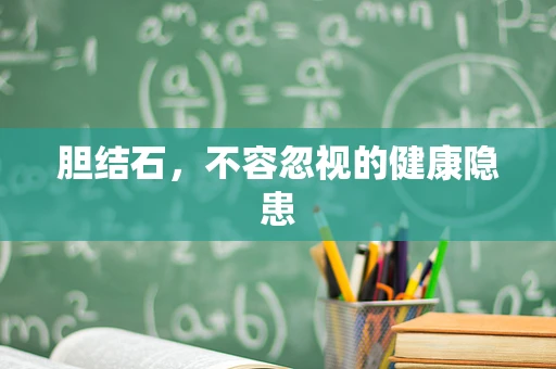 胆结石，不容忽视的健康隐患