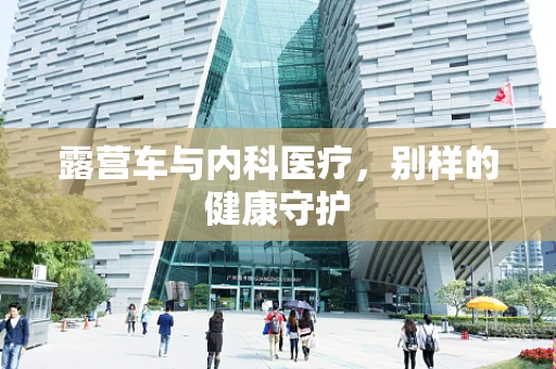 露营车与内科医疗，别样的健康守护