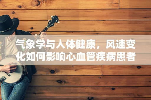 气象学与人体健康，风速变化如何影响心血管疾病患者？