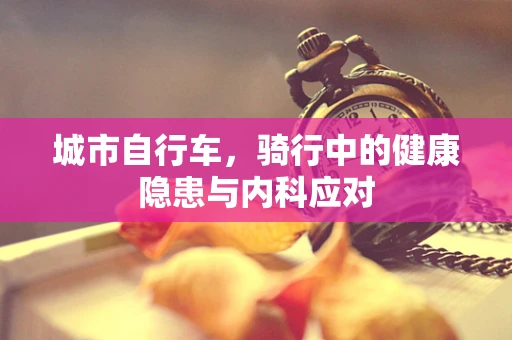城市自行车，骑行中的健康隐患与内科应对