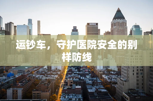 运钞车，守护医院安全的别样防线