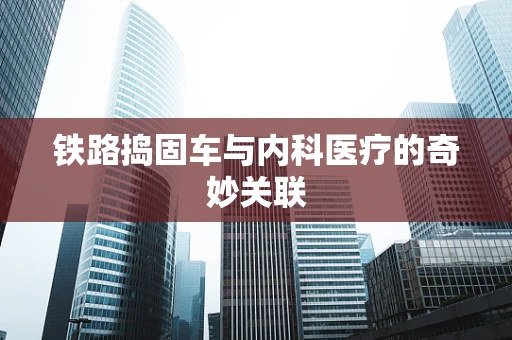 铁路捣固车与内科医疗的奇妙关联