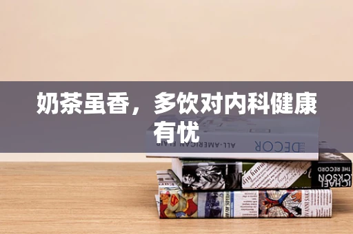 奶茶虽香，多饮对内科健康有忧