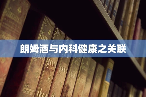 朗姆酒与内科健康之关联