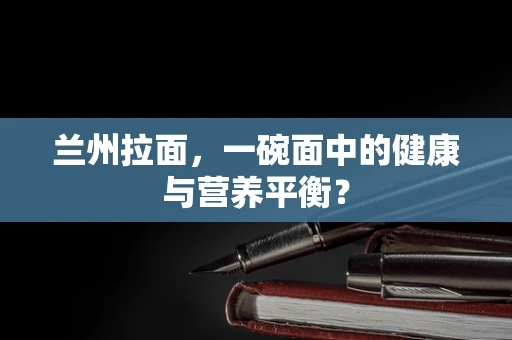 兰州拉面，一碗面中的健康与营养平衡？