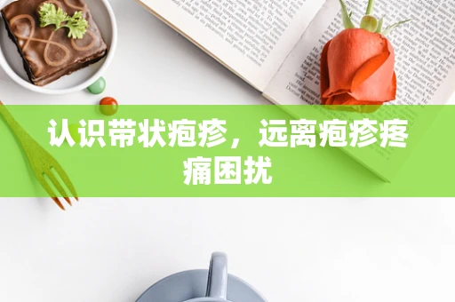 认识带状疱疹，远离疱疹疼痛困扰
