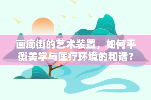 画廊街的艺术装置，如何平衡美学与医疗环境的和谐？