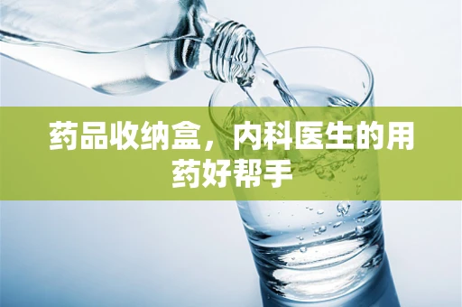 药品收纳盒，内科医生的用药好帮手