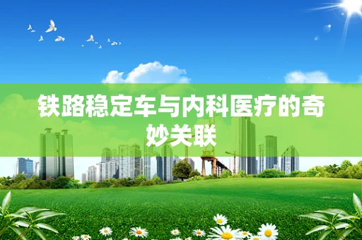 铁路稳定车与内科医疗的奇妙关联