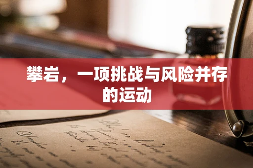 攀岩，一项挑战与风险并存的运动