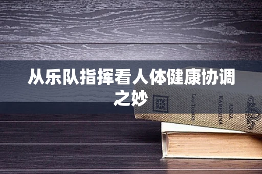 从乐队指挥看人体健康协调之妙