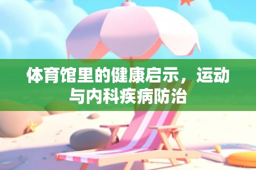 体育馆里的健康启示，运动与内科疾病防治