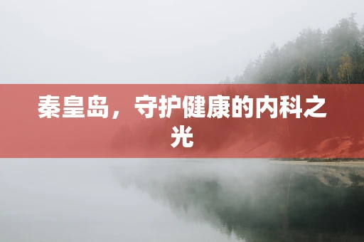 秦皇岛，守护健康的内科之光
