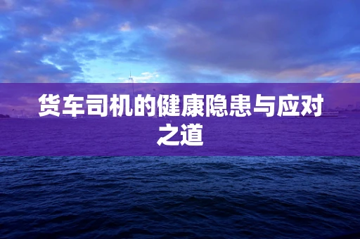 货车司机的健康隐患与应对之道