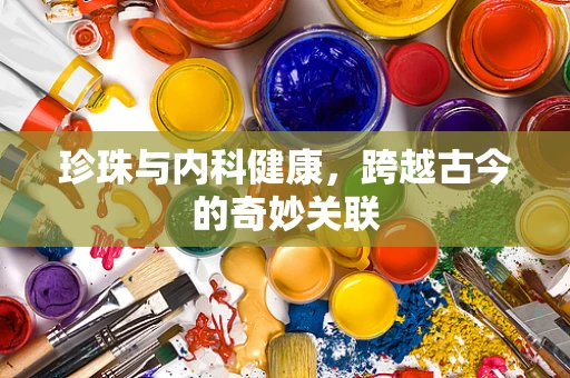 珍珠与内科健康，跨越古今的奇妙关联